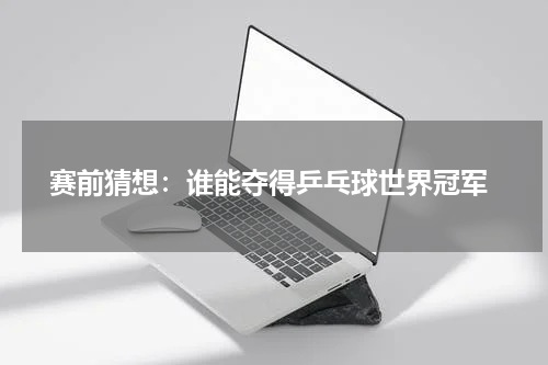  赛前猜想：谁能夺得乒乓球世界冠军