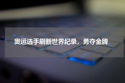  奥运选手刷新世界纪录，勇夺金牌