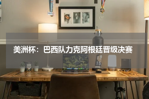  美洲杯：巴西队力克阿根廷晋级决赛