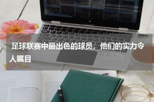 足球联赛中最出色的球员,他们的实力令人瞩目