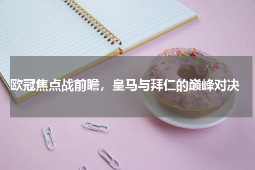  欧冠焦点战前瞻，皇马与拜仁的巅峰对决