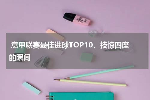  意甲联赛最佳进球TOP10，技惊四座的瞬间