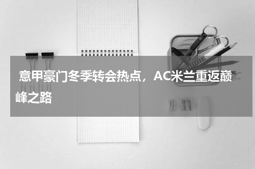  意甲豪门冬季转会热点，AC米兰重返巅峰之路