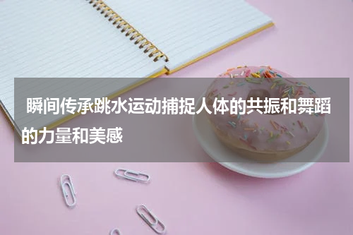  瞬间传承跳水运动捕捉人体的共振和舞蹈的力量和美感
