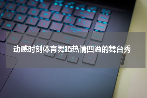  动感时刻体育舞蹈热情四溢的舞台秀