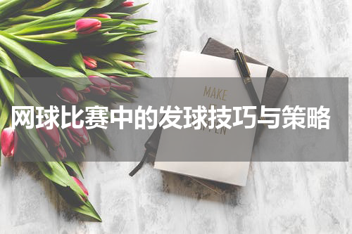网球比赛中的发球技巧与策略