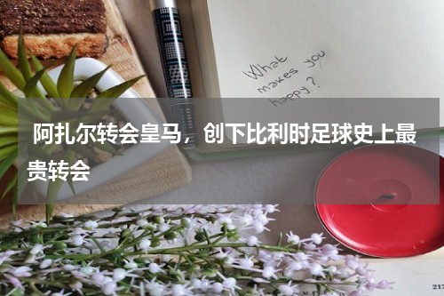 阿扎尔转会皇马,创下比利时足球史上最贵转会