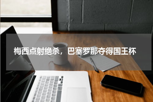  梅西点射绝杀，巴塞罗那夺得国王杯