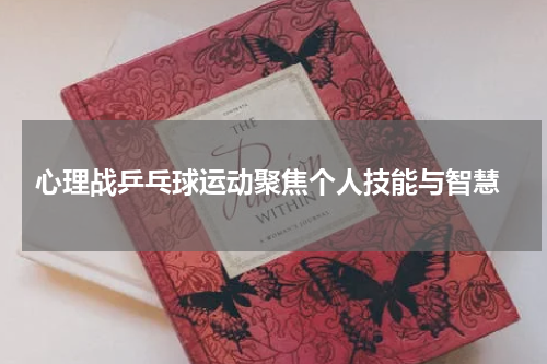  心理战乒乓球运动聚焦个人技能与智慧