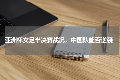 亚洲杯女足半决赛战况,中国队能否逆袭