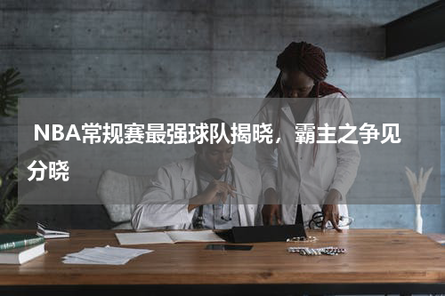 NBA常规赛最强球队揭晓,霸主之争见分晓