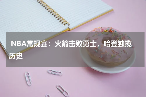  NBA常规赛：火箭击败勇士，哈登独揽历史