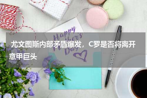  尤文图斯内部矛盾爆发，C罗是否将离开意甲巨头