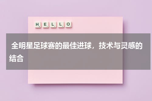 全明星足球赛的最佳进球,技术与灵感的结合