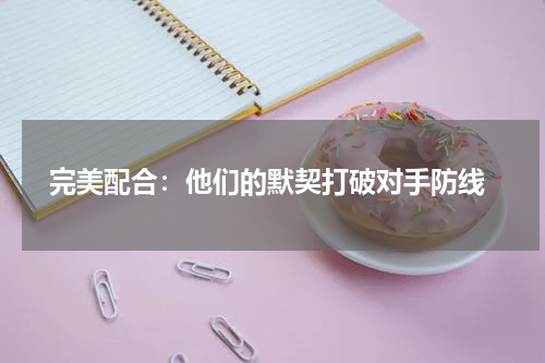  完美配合：他们的默契打破对手防线