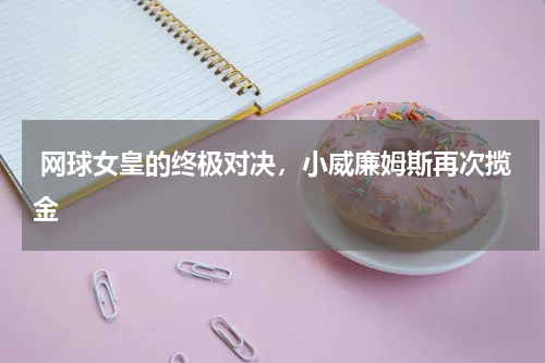  网球女皇的终极对决，小威廉姆斯再次揽金 