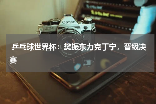  乒乓球世界杯：樊振东力克丁宁，晋级决赛