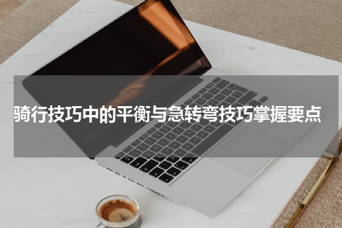  骑行技巧中的平衡与急转弯技巧掌握要点