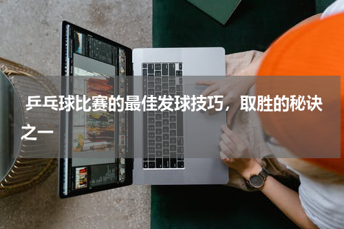 乒乓球比赛的最佳发球技巧,取胜的秘诀之一