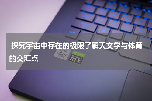 探究宇宙中存在的极限了解天文学与体育的交汇点