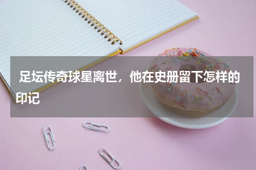  足坛传奇球星离世，他在史册留下怎样的印记