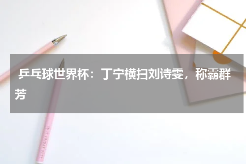 乒乓球世界杯：丁宁横扫刘诗雯，称霸群芳
