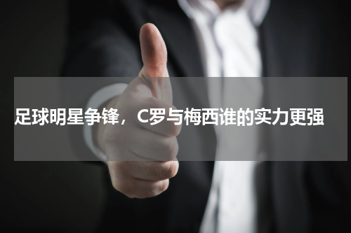 足球明星争锋,C罗与梅西谁的实力更强