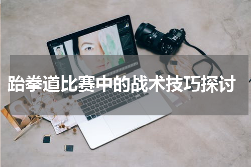 跆拳道比赛中的战术技巧探讨