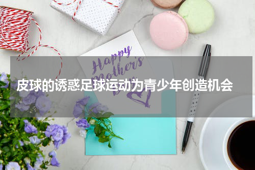  皮球的诱惑足球运动为青少年创造机会