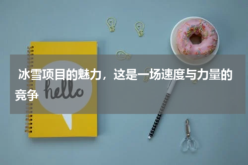  冰雪项目的魅力，这是一场速度与力量的竞争