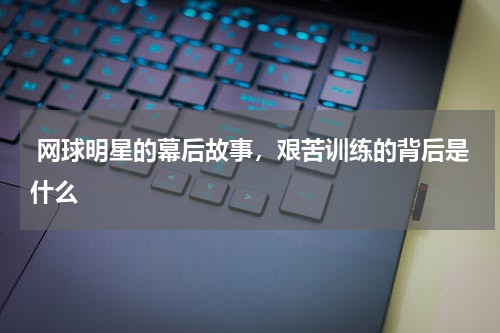  网球明星的幕后故事，艰苦训练的背后是什么