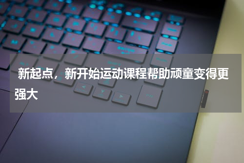  新起点，新开始运动课程帮助顽童变得更强大