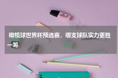  橄榄球世界杯预选赛，哪支球队实力更胜一筹