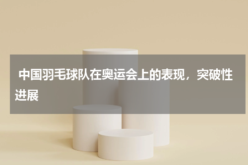 中国羽毛球队在奥运会上的表现,突破性进展