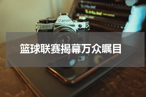  篮球联赛揭幕万众瞩目