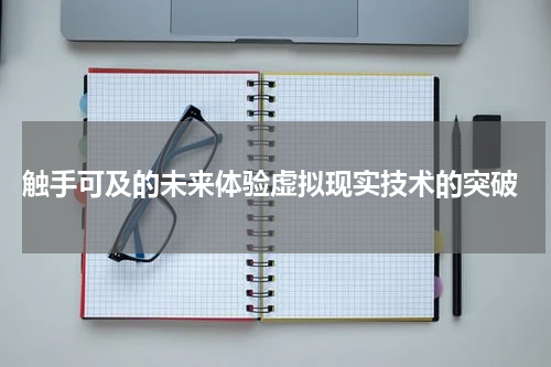 触手可及的未来体验虚拟现实技术的突破
