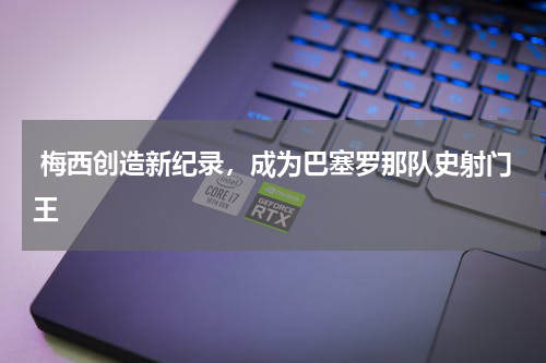  梅西创造新纪录，成为巴塞罗那队史射门王