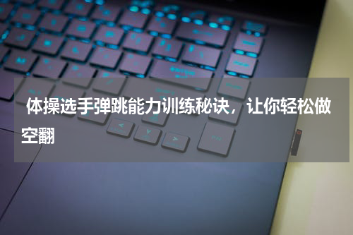  体操选手弹跳能力训练秘诀，让你轻松做空翻