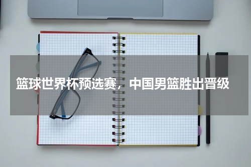  篮球世界杯预选赛，中国男篮胜出晋级