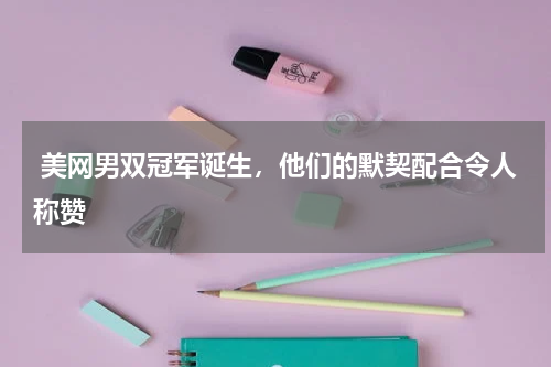 美网男双冠军诞生,他们的默契配合令人称赞