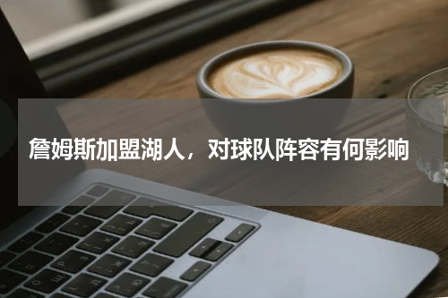  詹姆斯加盟湖人，对球队阵容有何影响