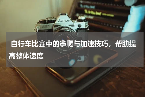  自行车比赛中的攀爬与加速技巧，帮助提高整体速度