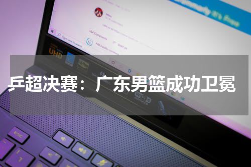  乒超决赛：广东男篮成功卫冕