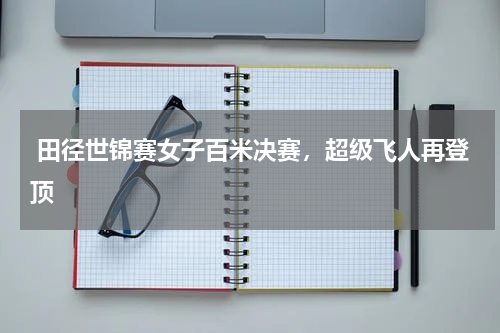 田径世锦赛女子百米决赛,超级飞人再登顶