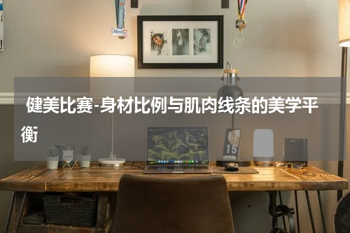  健美比赛-身材比例与肌肉线条的美学平衡