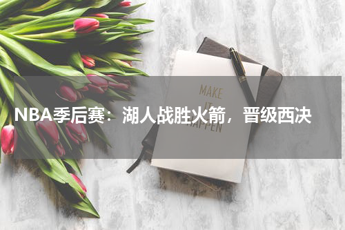  NBA季后赛：湖人战胜火箭，晋级西决