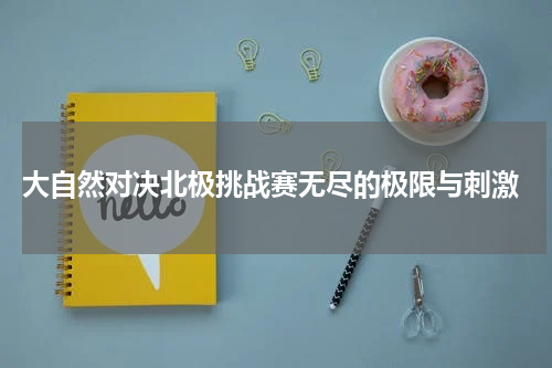  大自然对决北极挑战赛无尽的极限与刺激