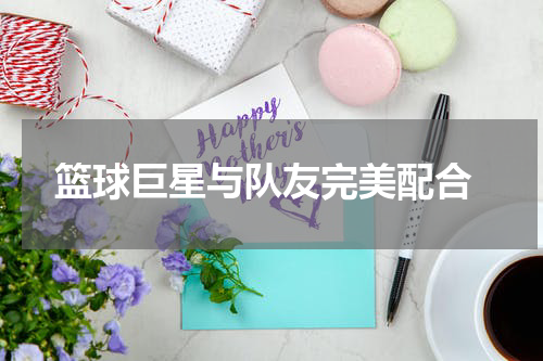  篮球巨星与队友完美配合