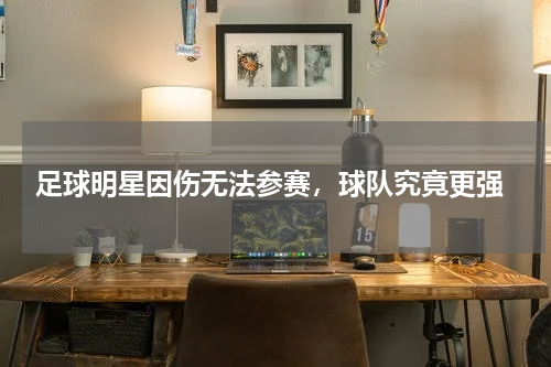  足球明星因伤无法参赛，球队究竟更强