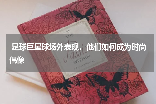 足球巨星球场外表现,他们如何成为时尚偶像